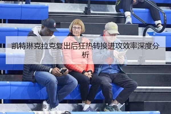 凯特琳克拉克复出后狂热转换进攻效率深度分析
